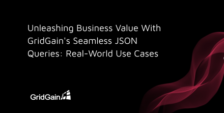 Unleashing Business Value With GridGain's Seamless JSON Queries: Real-World Use Cases