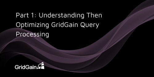 Part 1: Understanding Then Optimizing GridGain Query Processing