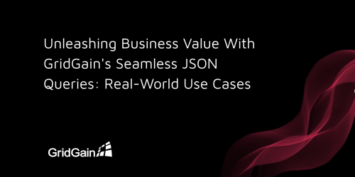 Unleashing Business Value With GridGain's Seamless JSON Queries: Real-World Use Cases